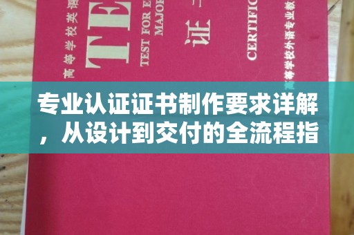 横沥专业认证证书制作要求详解，从设计到交付的全流程指南